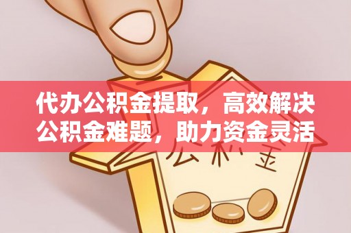 爱辉代办公积金提取，高效解决公积金难题，助力资金灵活使用