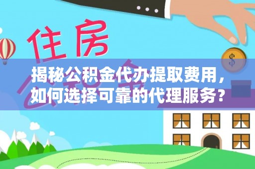 爱辉揭秘公积金代办提取费用，如何选择可靠的代理服务？
