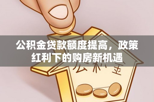 爱辉公积金贷款额度提高，政策红利下的购房新机遇