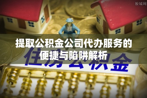 爱辉提取公积金公司代办服务的便捷与陷阱解析