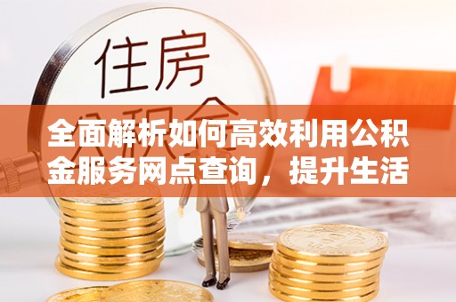 爱辉全面解析如何高效利用公积金服务网点查询，提升生活便利性