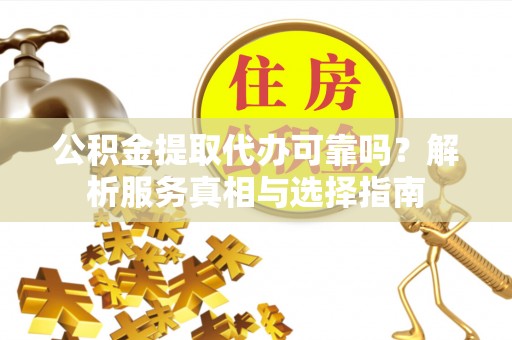 爱辉公积金提取代办可靠吗？解析服务真相与选择指南