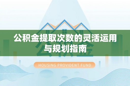 爱辉公积金提取次数的灵活运用与规划指南