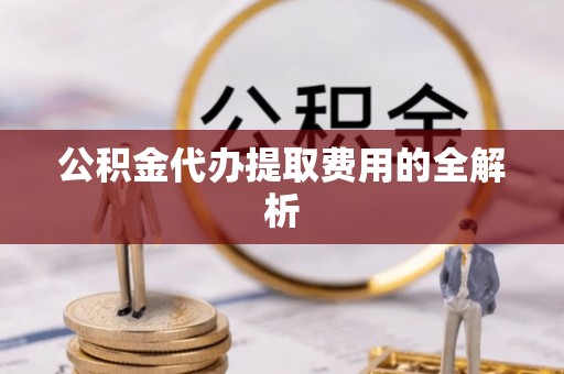 爱辉公积金代办提取费用的全解析
