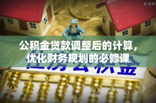 爱辉公积金贷款调整后的计算，优化财务规划的必修课