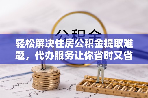 爱辉轻松解决住房公积金提取难题，代办服务让你省时又省心