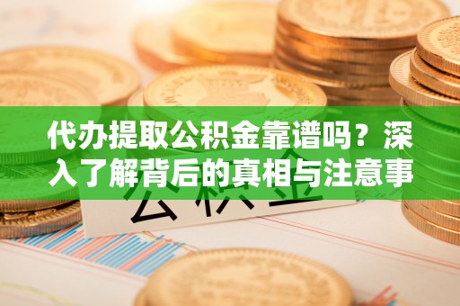 爱辉代办提取公积金靠谱吗？深入了解背后的真相与注意事项