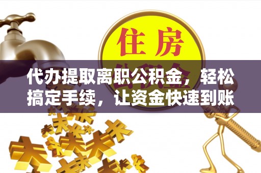 爱辉代办提取离职公积金，轻松搞定手续，让资金快速到账！