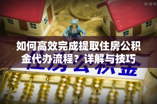 爱辉如何高效完成提取住房公积金代办流程？详解与技巧