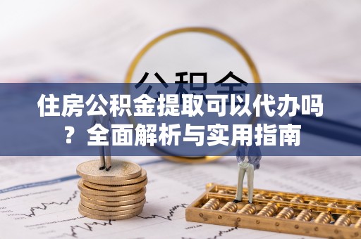爱辉住房公积金提取可以代办吗？全面解析与实用指南