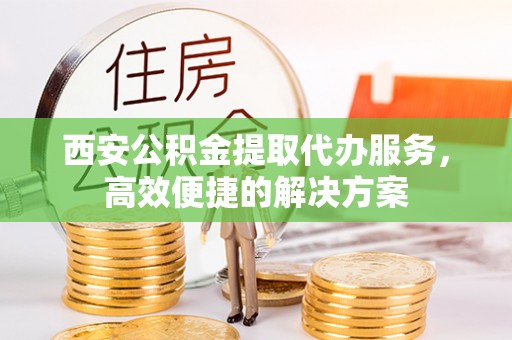 爱辉西安公积金提取代办服务，高效便捷的解决方案