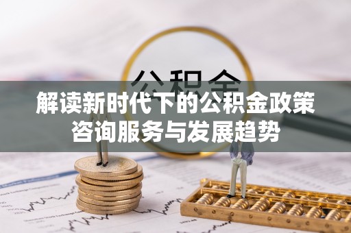 爱辉解读新时代下的公积金政策咨询服务与发展趋势