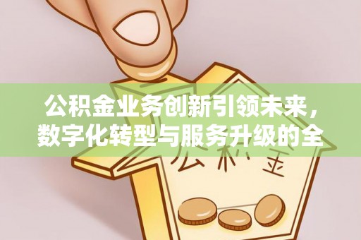 爱辉公积金业务创新引领未来，数字化转型与服务升级的全新篇章
