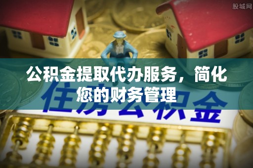 爱辉公积金提取代办服务，简化您的财务管理