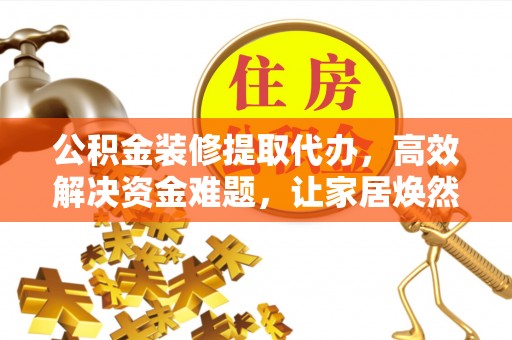 爱辉公积金装修提取代办，高效解决资金难题，让家居焕然一新