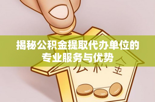 爱辉揭秘公积金提取代办单位的专业服务与优势
