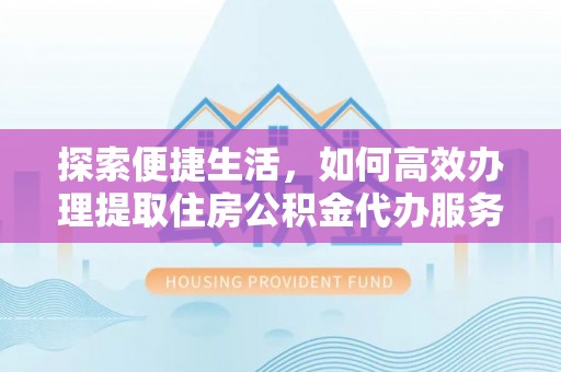 爱辉探索便捷生活，如何高效办理提取住房公积金代办服务