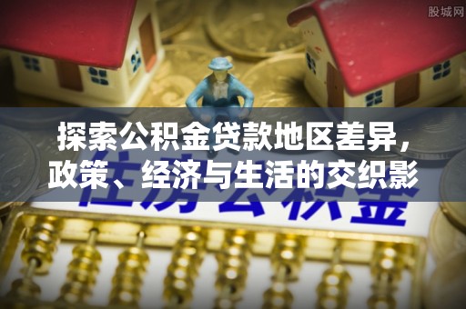 爱辉探索公积金贷款地区差异，政策、经济与生活的交织影响