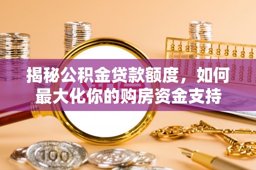 爱辉揭秘公积金贷款额度，如何最大化你的购房资金支持