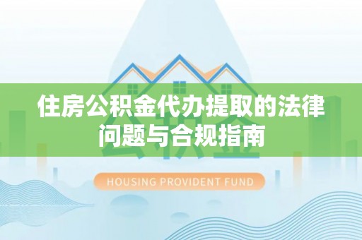 爱辉住房公积金代办提取的法律问题与合规指南