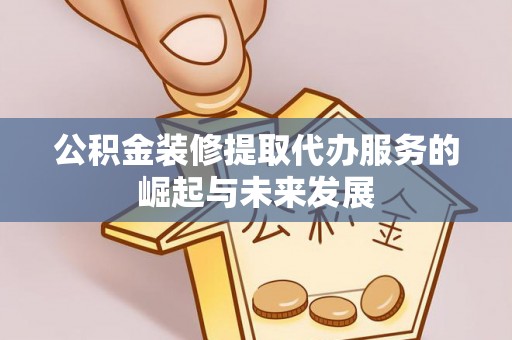 爱辉公积金装修提取代办服务的崛起与未来发展