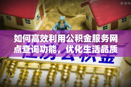 爱辉如何高效利用公积金服务网点查询功能，优化生活品质