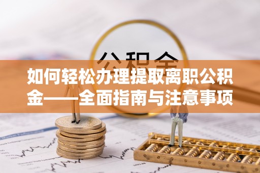 爱辉如何轻松办理提取离职公积金——全面指南与注意事项