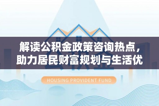 爱辉解读公积金政策咨询热点，助力居民财富规划与生活优化