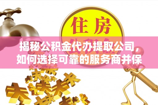 爱辉揭秘公积金代办提取公司，如何选择可靠的服务商并保障个人权益