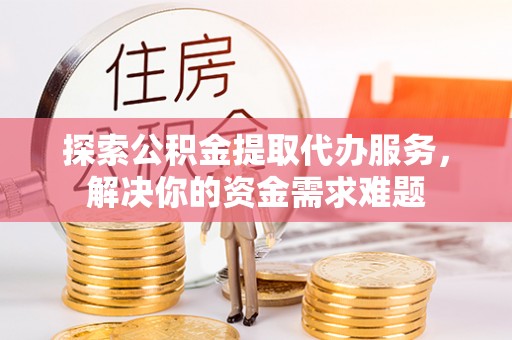 爱辉探索公积金提取代办服务，解决你的资金需求难题