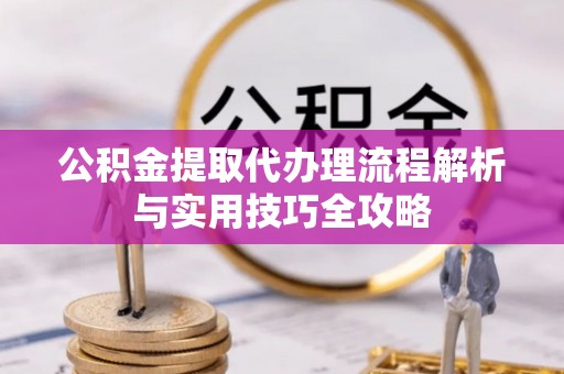 爱辉公积金提取代办理流程解析与实用技巧全攻略