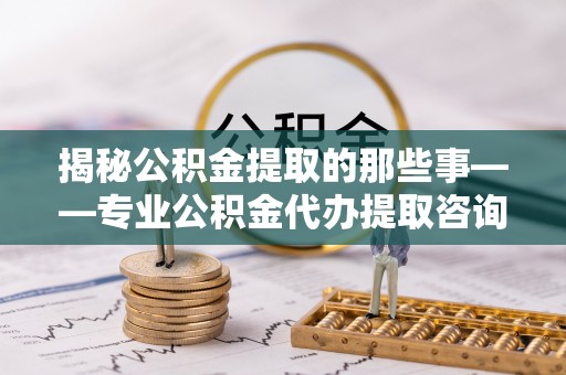 爱辉揭秘公积金提取的那些事——专业公积金代办提取咨询服务指南