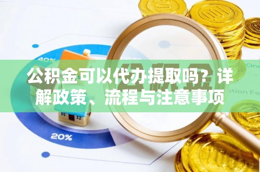 爱辉公积金可以代办提取吗？详解政策、流程与注意事项