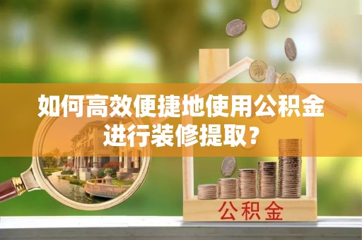 爱辉如何高效便捷地使用公积金进行装修提取？