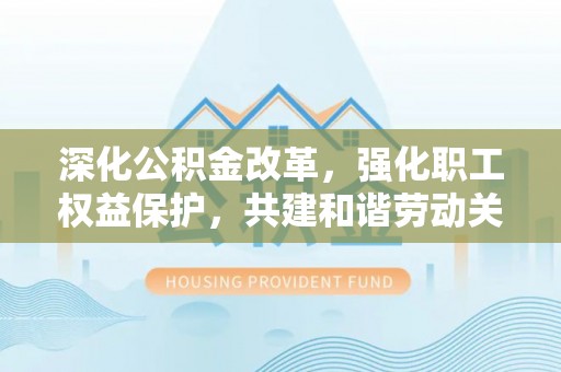 爱辉深化公积金改革，强化职工权益保护，共建和谐劳动关系
