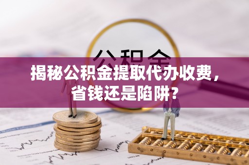 爱辉揭秘公积金提取代办收费，省钱还是陷阱？