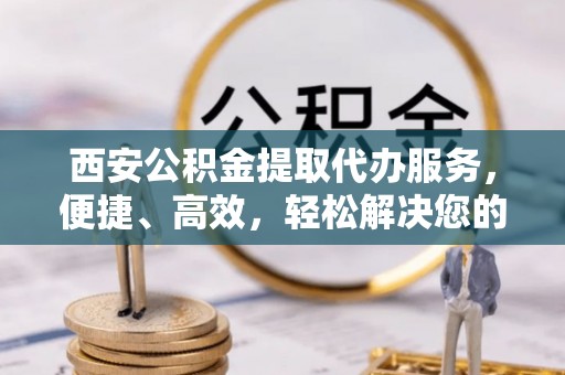 爱辉西安公积金提取代办服务，便捷、高效，轻松解决您的资金需求
