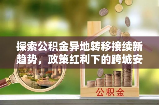 爱辉探索公积金异地转移接续新趋势，政策红利下的跨城安居梦想