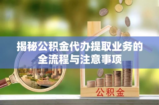 爱辉揭秘公积金代办提取业务的全流程与注意事项