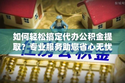 爱辉如何轻松搞定代办公积金提取？专业服务助您省心无忧