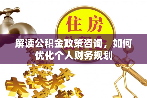 爱辉解读公积金政策咨询，如何优化个人财务规划