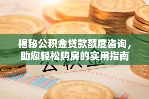 爱辉揭秘公积金贷款额度咨询，助您轻松购房的实用指南