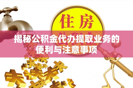 爱辉揭秘公积金代办提取业务的便利与注意事项