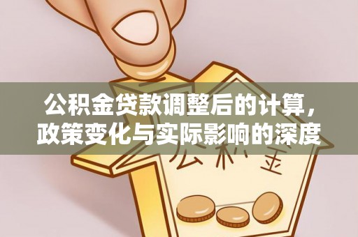 爱辉公积金贷款调整后的计算，政策变化与实际影响的深度解析