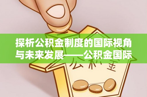 爱辉探析公积金制度的国际视角与未来发展——公积金国际比较的新思路