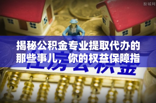 爱辉揭秘公积金专业提取代办的那些事儿，你的权益保障指南