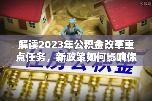 爱辉解读2023年公积金改革重点任务，新政策如何影响你我生活？