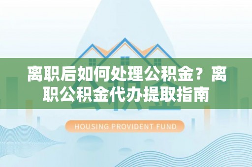 爱辉离职后如何处理公积金？离职公积金代办提取指南