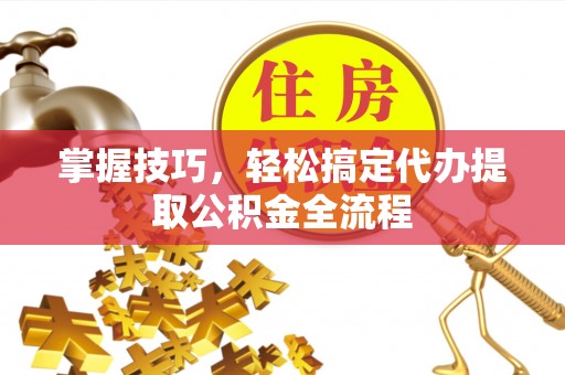 爱辉掌握技巧，轻松搞定代办提取公积金全流程