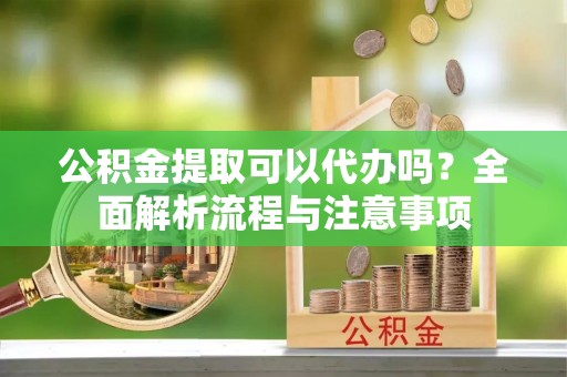 爱辉公积金提取可以代办吗？全面解析流程与注意事项